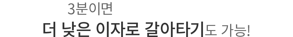 3분이면 누구나 한도조회! 더 낮은 이자로 갈아타기도 가능!