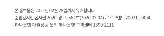 본 홍보물은 2021년 02월 28일까지 유효합니다.준법감시인 심사필 2020-광고1564호(2020.03.04) / CC브랜드 200211-0060  하나은행 대출상품 문의 하나은행 고객센터 1599-2111